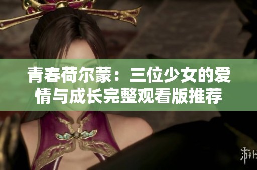 青春荷尔蒙：三位少女的爱情与成长完整观看版推荐