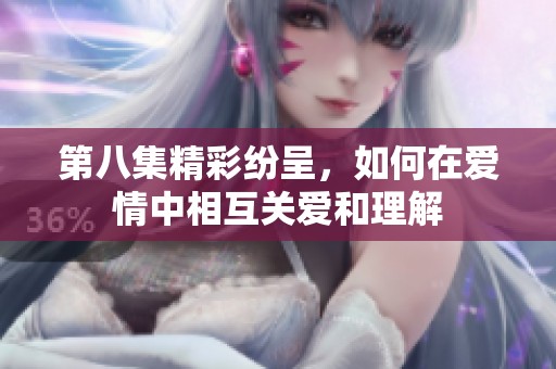 第八集精彩纷呈，如何在爱情中相互关爱和理解