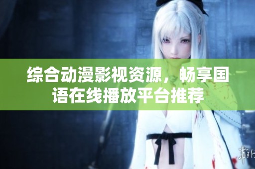 综合动漫影视资源，畅享国语在线播放平台推荐