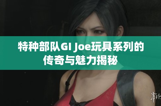特种部队GI Joe玩具系列的传奇与魅力揭秘