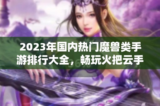 2023年国内热门魔兽类手游排行大全，畅玩火把云手游网推荐