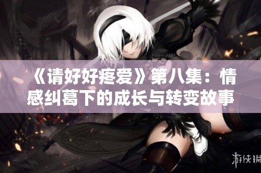 《请好好疼爱》第八集：情感纠葛下的成长与转变故事