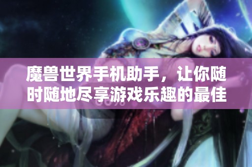 魔兽世界手机助手，让你随时随地尽享游戏乐趣的最佳利器