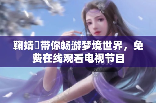 鞠婧祎带你畅游梦境世界，免费在线观看电视节目