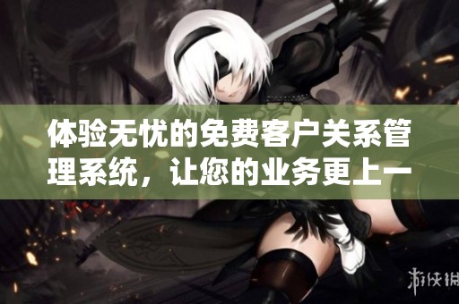 体验无忧的免费客户关系管理系统，让您的业务更上一层楼