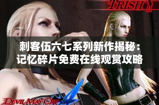 刺客伍六七系列新作揭秘：记忆碎片免费在线观赏攻略分享