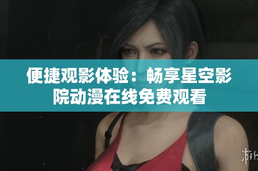 便捷观影体验：畅享星空影院动漫在线免费观看