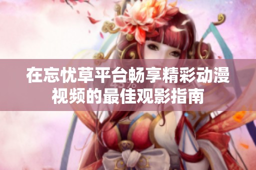在忘忧草平台畅享精彩动漫视频的最佳观影指南