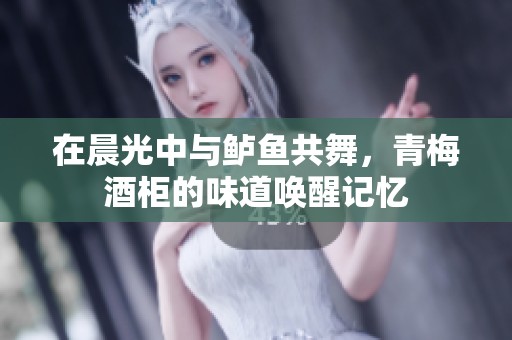 在晨光中与鲈鱼共舞，青梅酒柜的味道唤醒记忆