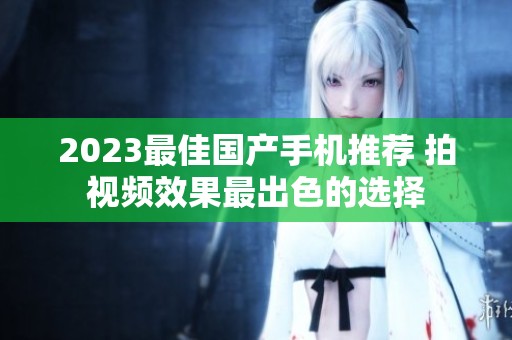 2023最佳国产手机推荐 拍视频效果最出色的选择