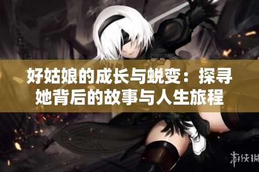 好姑娘的成长与蜕变：探寻她背后的故事与人生旅程