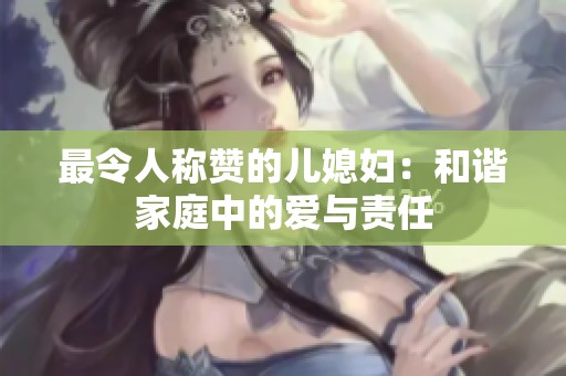 最令人称赞的儿媳妇：和谐家庭中的爱与责任