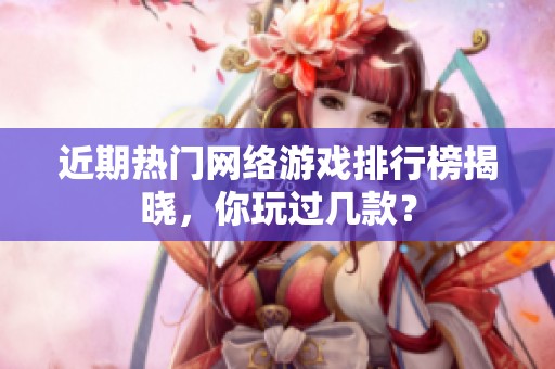 近期热门网络游戏排行榜揭晓，你玩过几款？