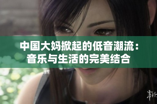 中国大妈掀起的低音潮流：音乐与生活的完美结合
