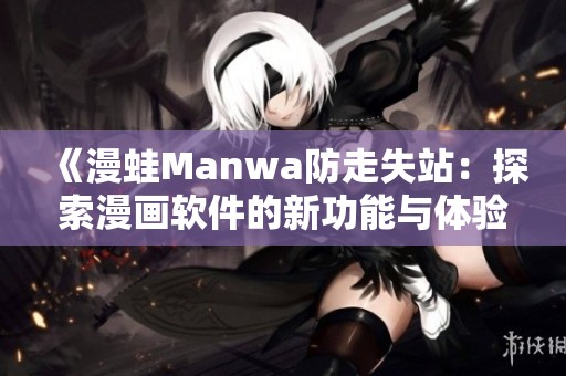 《漫蛙Manwa防走失站：探索漫画软件的新功能与体验评测》