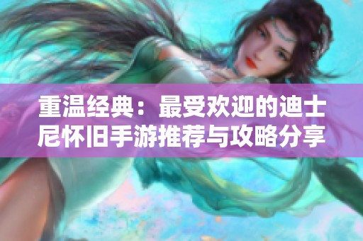 重温经典：最受欢迎的迪士尼怀旧手游推荐与攻略分享