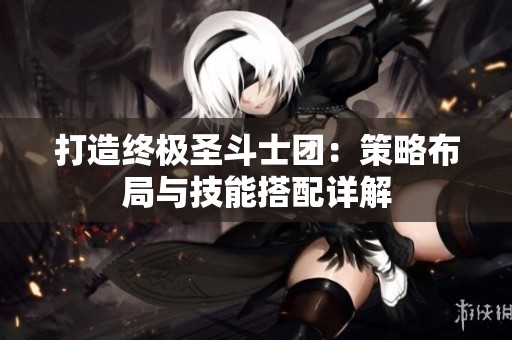 打造终极圣斗士团：策略布局与技能搭配详解