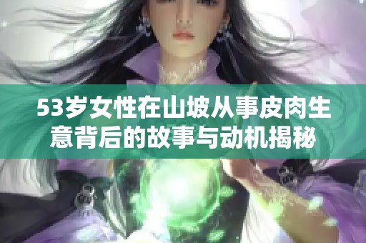 53岁女性在山坡从事皮肉生意背后的故事与动机揭秘