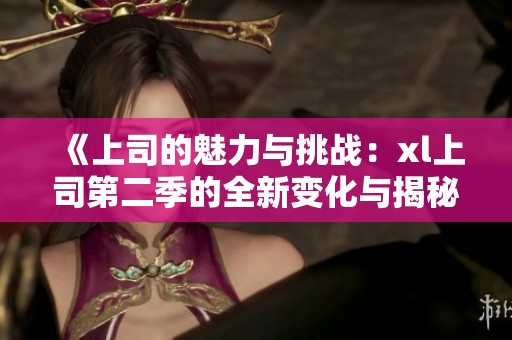 《上司的魅力与挑战：xl上司第二季的全新变化与揭秘》