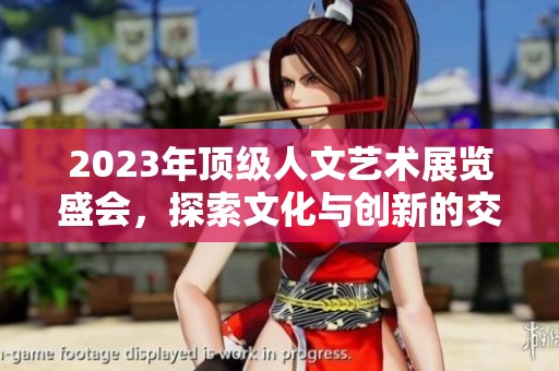 2023年顶级人文艺术展览盛会，探索文化与创新的交汇点