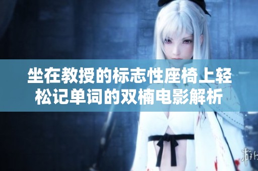 坐在教授的标志性座椅上轻松记单词的双楠电影解析