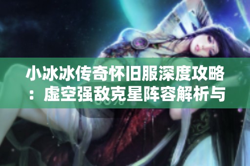 小冰冰传奇怀旧服深度攻略：虚空强敌克星阵容解析与推荐