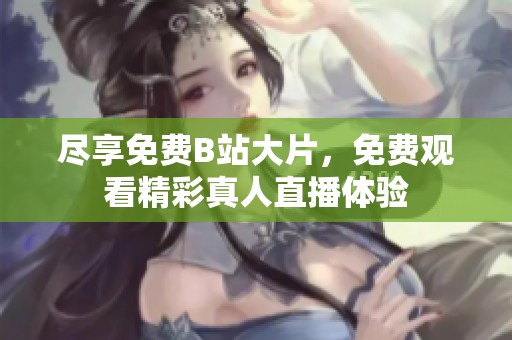 尽享免费B站大片，免费观看精彩真人直播体验