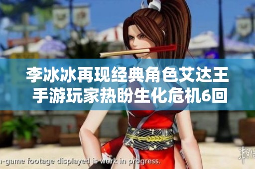 李冰冰再现经典角色艾达王 手游玩家热盼生化危机6回归