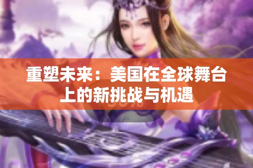 重塑未来：美国在全球舞台上的新挑战与机遇