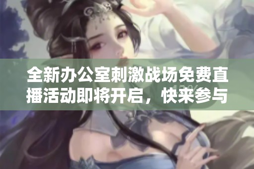 全新办公室刺激战场免费直播活动即将开启，快来参与！