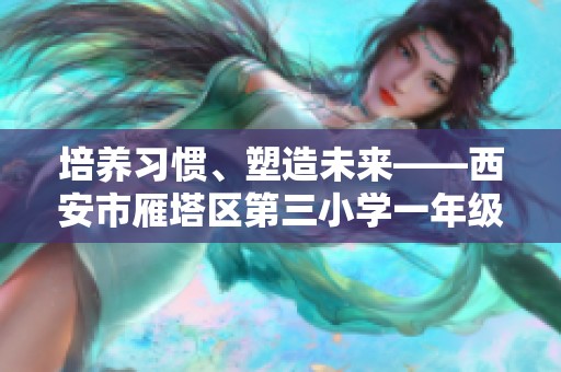 培养习惯、塑造未来——西安市雁塔区第三小学一年级课堂记录