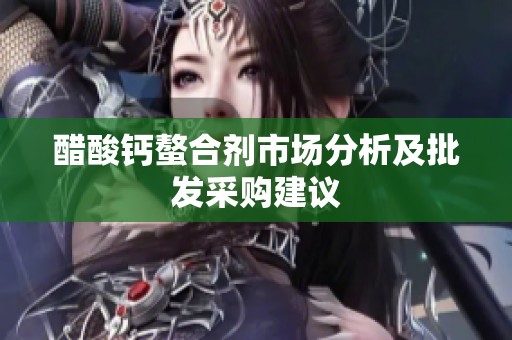 醋酸钙螯合剂市场分析及批发采购建议