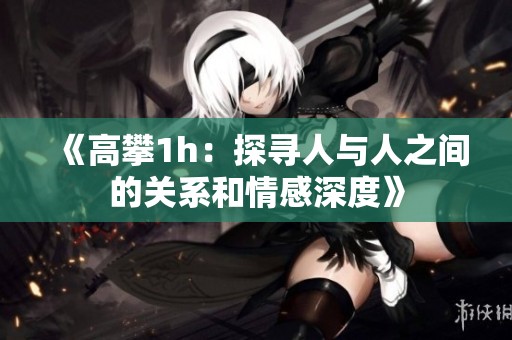 《高攀1h：探寻人与人之间的关系和情感深度》