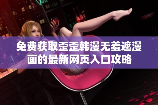 免费获取歪歪韩漫无羞遮漫画的最新网页入口攻略