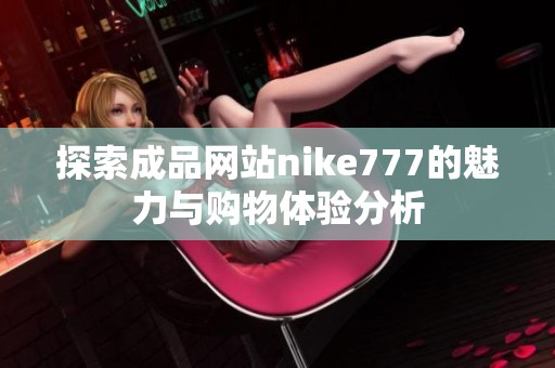 探索成品网站nike777的魅力与购物体验分析