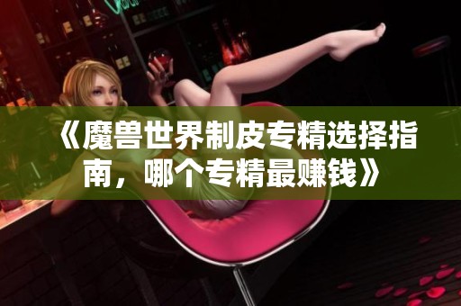 《魔兽世界制皮专精选择指南，哪个专精最赚钱》
