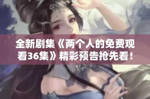 全新剧集《两个人的免费观看36集》精彩预告抢先看！