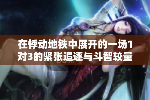 在悸动地铁中展开的一场1对3的紧张追逐与斗智较量