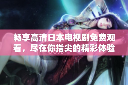 畅享高清日本电视剧免费观看，尽在你指尖的精彩体验！