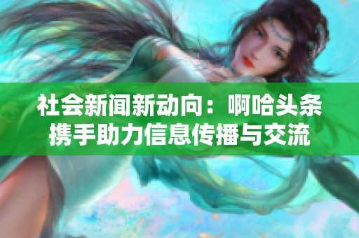 社会新闻新动向：啊哈头条携手助力信息传播与交流