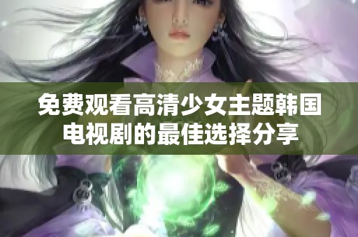 免费观看高清少女主题韩国电视剧的最佳选择分享