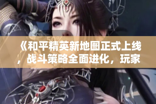 《和平精英新地图正式上线，战斗策略全面进化，玩家必看攻略》