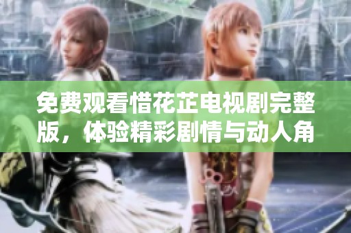 免费观看惜花芷电视剧完整版，体验精彩剧情与动人角色