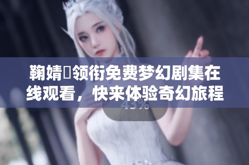 鞠婧祎领衔免费梦幻剧集在线观看，快来体验奇幻旅程！