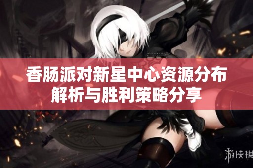 香肠派对新星中心资源分布解析与胜利策略分享