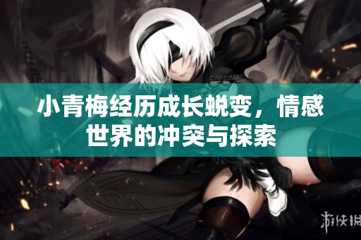 小青梅经历成长蜕变，情感世界的冲突与探索