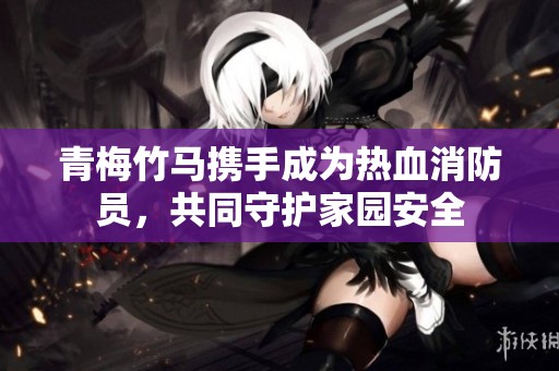 青梅竹马携手成为热血消防员，共同守护家园安全