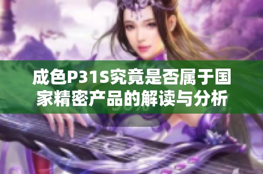 成色P31S究竟是否属于国家精密产品的解读与分析