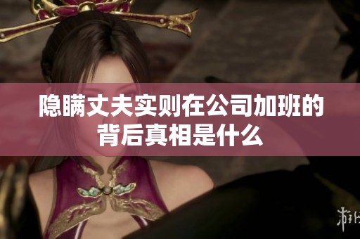 隐瞒丈夫实则在公司加班的背后真相是什么