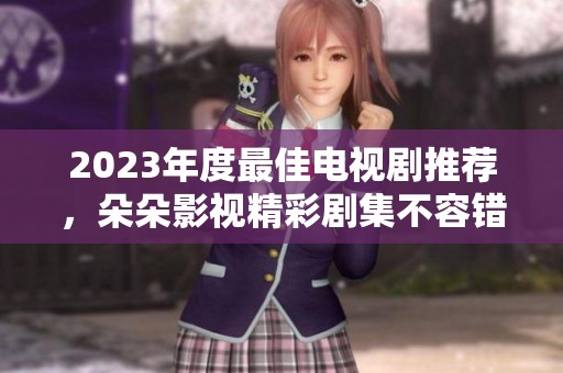 2023年度最佳电视剧推荐，朵朵影视精彩剧集不容错过